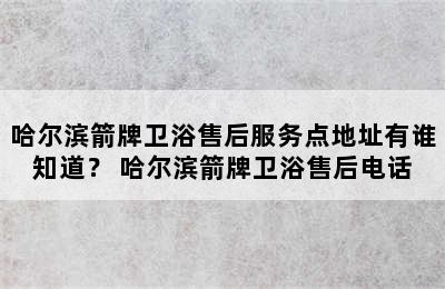 哈尔滨箭牌卫浴售后服务点地址有谁知道？ 哈尔滨箭牌卫浴售后电话